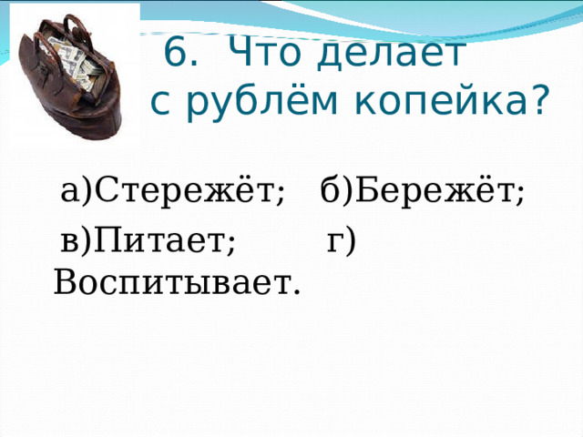  6.  Что делает с рублём копейка? а)Стережёт;   б)Бережёт; в)Питает;        г) Воспитывает. 