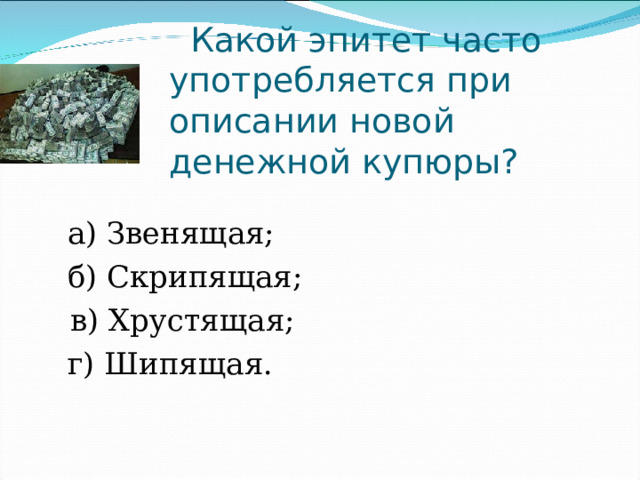   Какой эпитет часто употребляется при описании новой денежной купюры?  а) Звенящая;                     б) Скрипящая;  в) Хрустящая;                                г) Шипящая. 