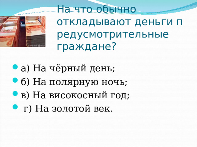 На что обычно откладывают деньги предусмотрительные граждане? а) На чёрный день;                        б) На полярную ночь; в) На високосный год;                   г) На золотой век. 