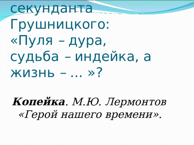 Продолжите фразу секунданта Грушницкого: «Пуля  –  дура, судьба  –  индейка, а жизнь  –  ... »? Копейка . М.Ю. Лермонтов «Герой нашего времени». 