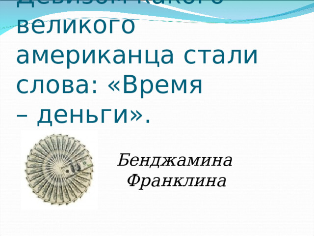 Девизом какого великого американца стали слова: «Время – деньги».  Бенджамина Франклина  