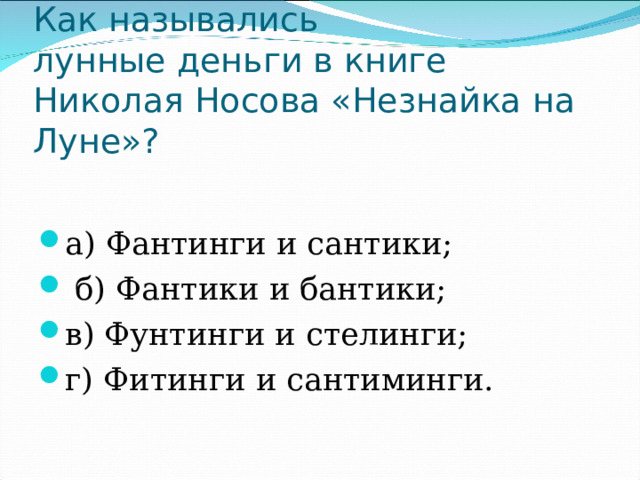 Как назывались лунные деньги в книге Николая Носова «Незнайка на Луне»? а) Фантинги и сантики;              б) Фантики и бантики; в) Фунтинги и стелинги;             г) Фитинги и сантиминги. 