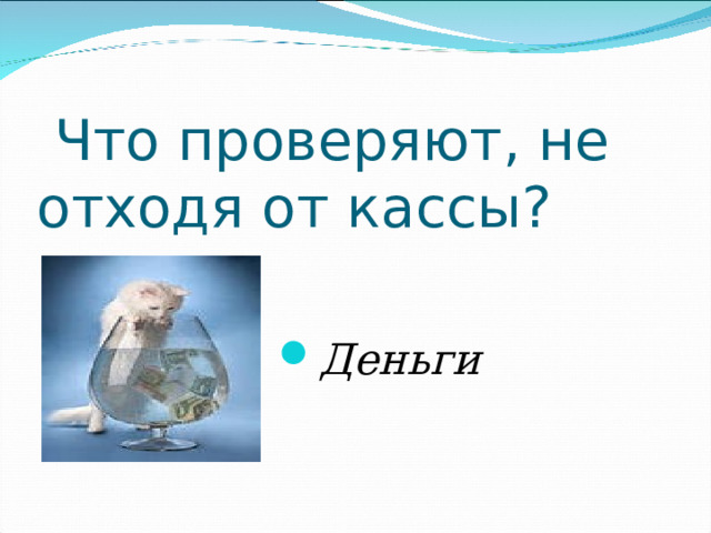   Что проверяют, не отходя от кассы? Деньги  