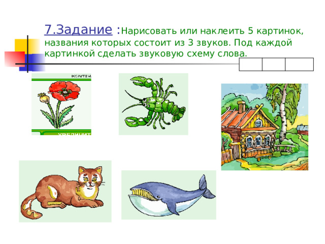 7.Задание : Нарисовать или наклеить 5 картинок, названия которых состоит из 3 звуков. Под каждой картинкой сделать звуковую схему слова. 