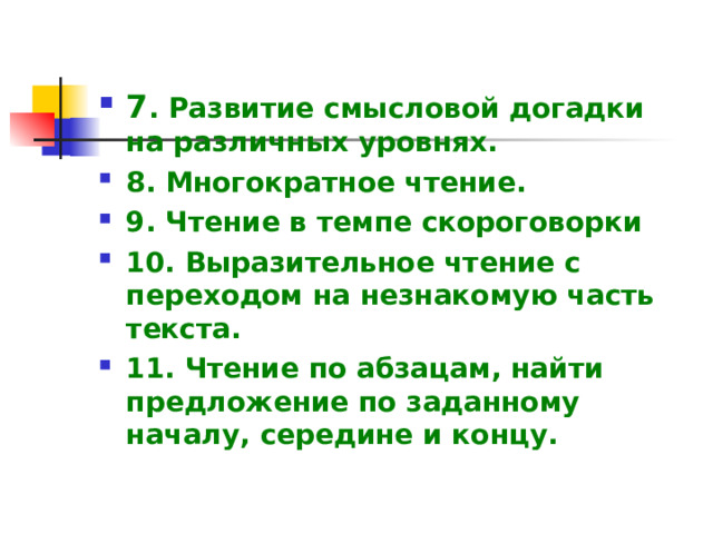 7 . Развитие смысловой догадки на различных уровнях.  8. Многократное чтение. 9. Чтение в темпе скороговорки 10. Выразительное чтение с переходом на незнакомую часть текста.  11. Чтение по абзацам, найти предложение по заданному началу, середине и концу.   