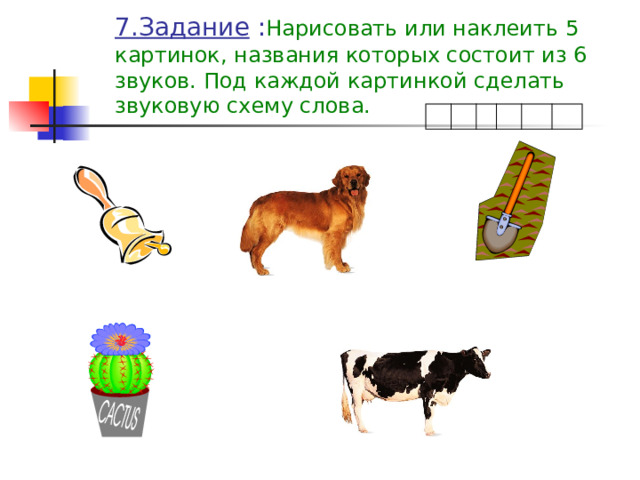 7.Задание : Нарисовать или наклеить 5 картинок, названия которых состоит из 6 звуков. Под каждой картинкой сделать звуковую схему слова. 
