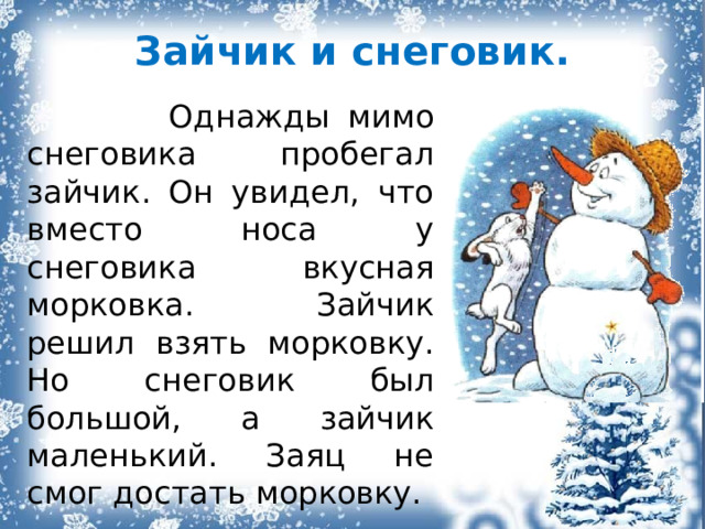Зайчик и снеговик.  Однажды мимо снеговика пробегал зайчик. Он увидел, что вместо носа у снеговика вкусная морковка. Зайчик решил взять морковку. Но снеговик был большой, а зайчик маленький. Заяц не смог достать морковку. 