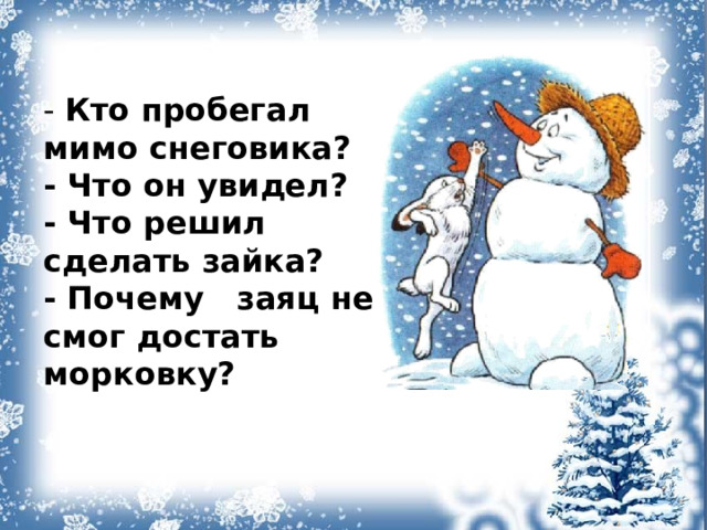  - Кто пробегал мимо снеговика?  - Что он увидел?  - Что решил сделать зайка?  - Почему заяц не смог достать морковку?   