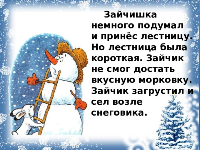  Зайчишка немного подумал и принёс лестницу. Но лестница была короткая. Зайчик не смог достать вкусную морковку. Зайчик загрустил и сел возле снеговика.   