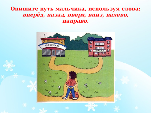 Опишите путь мальчика, используя слова: вперёд, назад, вверх, вниз, налево, направо.   