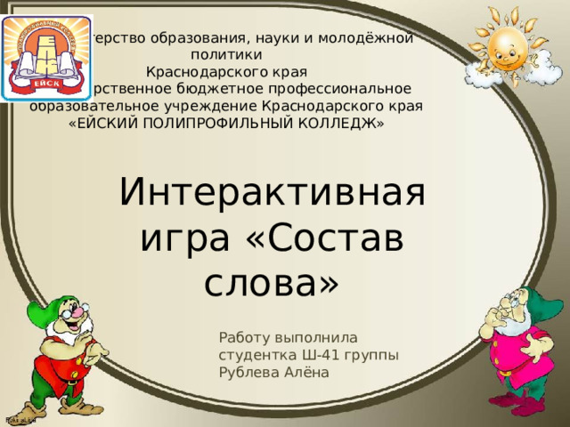 Министерство образования, науки и молодёжной политики Краснодарского края Государственное бюджетное профессиональное образовательное учреждение Краснодарского края «ЕЙСКИЙ ПОЛИПРОФИЛЬНЫЙ КОЛЛЕДЖ» Интерактивная игра «Состав слова» Работу выполнила студентка Ш-41 группы Рублева Алёна 
