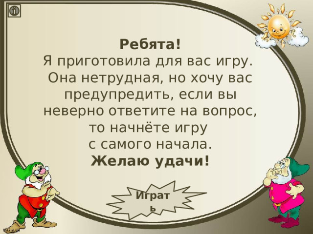 Ребята! Я приготовила для вас игру. Она нетрудная, но хочу вас предупредить, если вы неверно ответите на вопрос, то начнёте игру с самого начала. Желаю удачи! Играть 