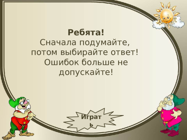 Ребята! Сначала подумайте, потом выбирайте ответ! Ошибок больше не допускайте! Играть 