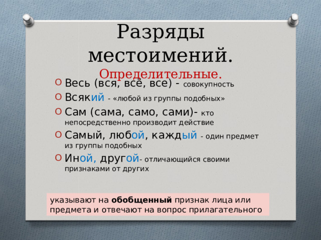 Разряды местоимений.  Определительные. Весь (вся, всё, все) - совокупность Всяк ий  - «любой из группы подобных» Сам  (сама, само, сами)- кто непосредственно производит действие Самый, люб ой , кажд ый - один предмет из группы подобных Ин ой, друг ой - отличающийся своими признаками от других указывают на обобщенный признак лица или предмета и отвечают на вопрос прилагательного 