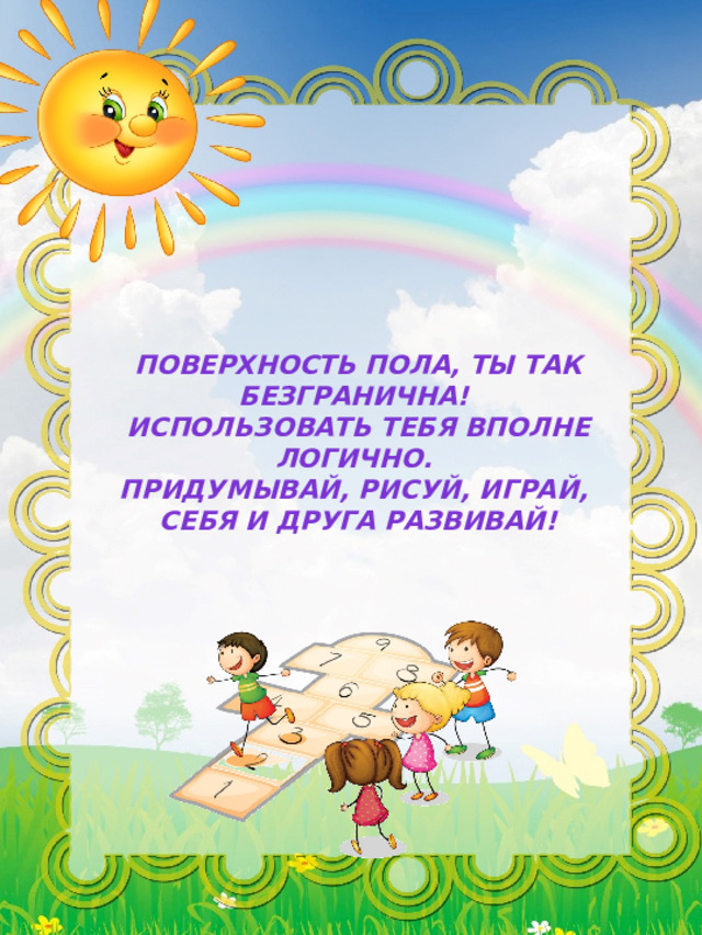 Поверхность пола, ты так безгранична! Использовать тебя вполне логично. Придумывай, рисуй, играй, Себя и друга развивай! 
