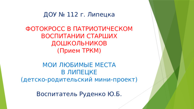 ДОУ № 112 г. Липецка   ФОТОКРОСС В ПАТРИОТИЧЕСКОМ ВОСПИТАНИИ СТАРШИХ ДОШКОЛЬНИКОВ  (Прием ТРКМ)   МОИ ЛЮБИМЫЕ МЕСТА  В ЛИПЕЦКЕ  (детско-родительский мини-проект)   Воспитатель Руденко Ю.Б.   
