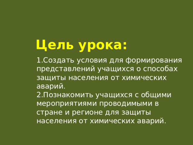 Цель урока: 1.Создать условия для формирования представлений учащихся о способах защиты населения от химических аварий. 2.Познакомить учащихся с общими мероприятиями проводимыми в стране и регионе для защиты населения от химических аварий. 