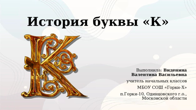   История буквы «К» Выполнила: Виденина Валентина Васильевна учитель начальных классов МБОУ СОШ «Горки-Х» п.Горки-10, Одинцовского г.о., Московской области 