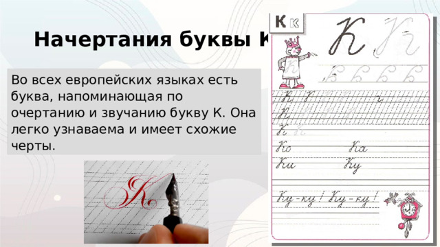 Начертания буквы К Во всех европейских языках есть буква, напоминающая по очертанию и звучанию букву К. Она легко узнаваема и имеет схожие черты. 