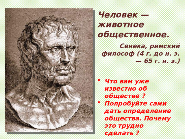 Человек — животное общественное. Сенека, римский философ (4 г. до н. э. — 65 г. н. э.) Что вам уже известно об обществе ? Попробуйте сами дать определение общества. Почему это трудно сделать ? 