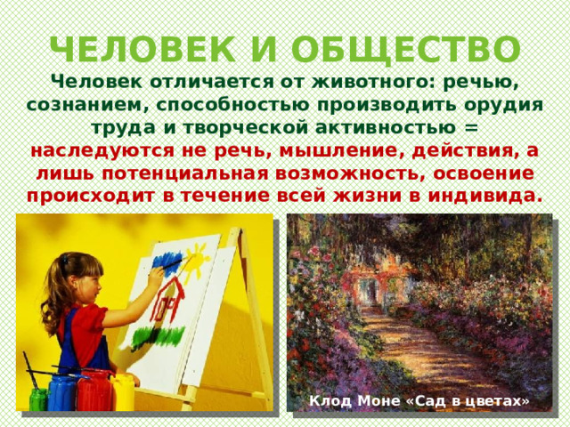 ЧЕЛОВЕК И ОБЩЕСТВО Человек отличается от животного: речью, сознанием, способностью производить орудия труда и творческой активностью = наследуются не речь, мышление, действия, а лишь потенциальная возможность, освоение происходит в течение всей жизни в индивида. Клод Моне «Сад в цветах» 