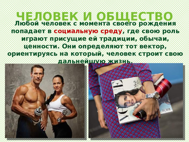 ЧЕЛОВЕК И ОБЩЕСТВО Любой человек с момента своего рождения попадает в социальную среду , где свою роль играют присущие ей традиции, обычаи, ценности. Они определяют тот вектор, ориентируясь на который, человек строит свою дальнейшую жизнь. 