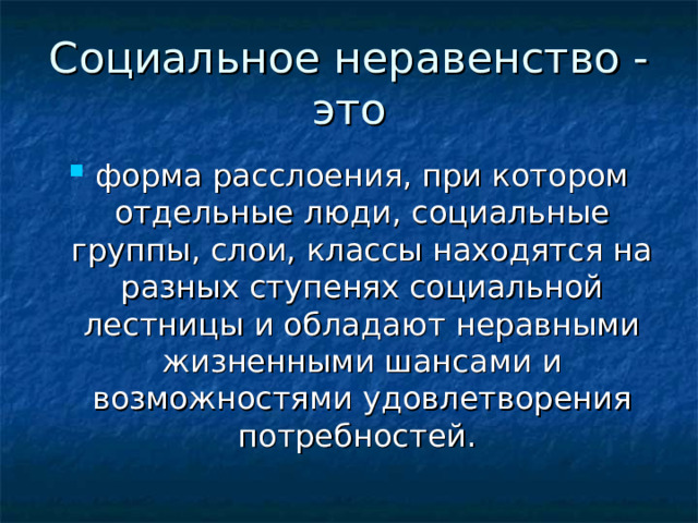 Социальное неравенство - это форма расслоения, при котором отдельные люди, социальные группы, слои, классы находятся на разных ступенях социальной лестницы и обладают неравными жизненными шансами и возможностями удовлетворения потребностей. 