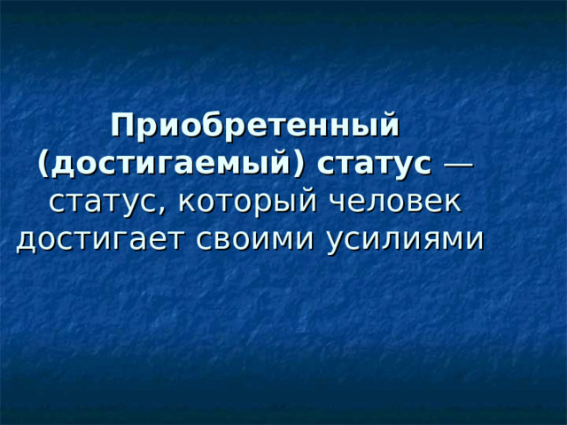 Приобретенный (достигаемый) статус  — статус, который человек достигает своими усилиями 