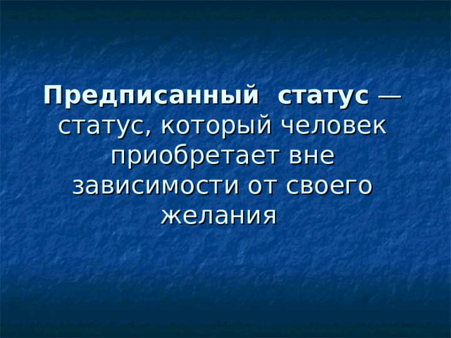 Предписанный статус  — статус, который человек приобретает вне зависимости от своего желания 