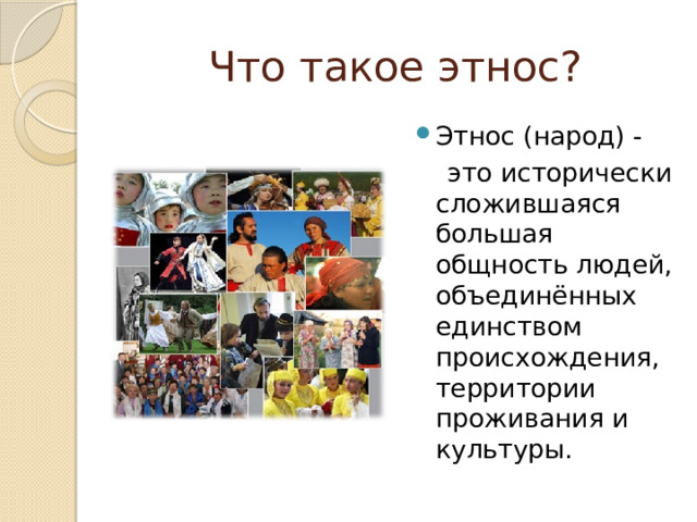 Что такое этнос? Этнос (народ) -  это исторически сложившаяся большая общность людей, объединённых единством происхождения, территории проживания и культуры. 