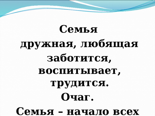  Семья  дружная, любящая  заботится, воспитывает, трудится. Очаг. Семья – начало всех начал.  