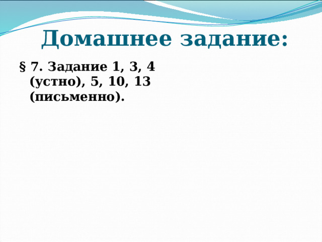  Домашнее задание: § 7. Задание 1, 3, 4 (устно), 5, 10, 13 (письменно). 