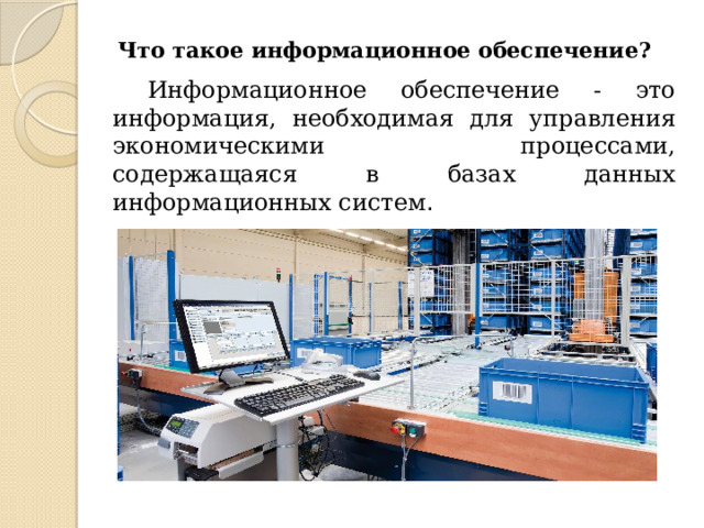 Что такое информационное обеспечение? Информационное обеспечение - это информация, необходимая для управления экономическими процессами, содержащаяся в базах данных информационных систем . 