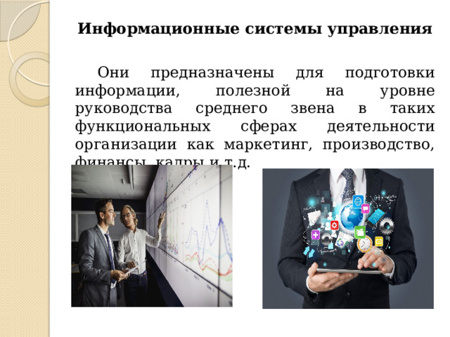 Информационные системы управления Они предназначены для подготовки информации, полезной на уровне руководства среднего звена в таких функциональных сферах деятельности организации как маркетинг, производство, финансы, кадры и т.д. 