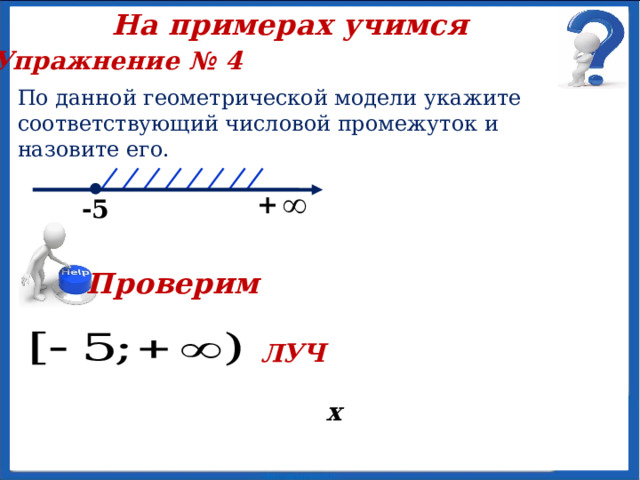 На примерах учимся Упражнение № 4 По данной геометрической модели укажите соответствующий числовой промежуток и назовите его.   х -5 Проверим ЛУЧ 