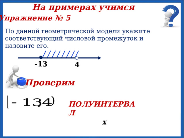  На примерах учимся Упражнение № 5  По данной геометрической модели укажите соответствующий числовой промежуток и назовите его.  х -13  4 Проверим ПОЛУИНТЕРВАЛ 
