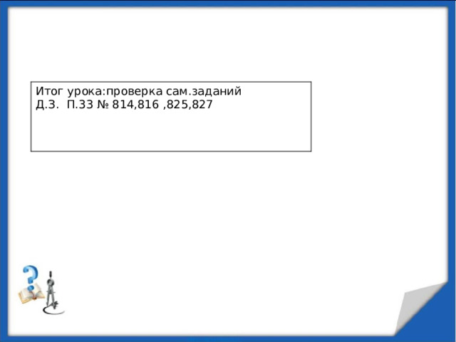 Итог урока:проверка сам.заданий Д.З. П.33 № 814,816 ,825,827 