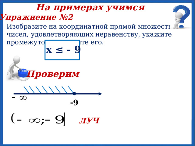На примерах учимся Упражнение №2 Изобразите на координатной прямой множество чисел, удовлетворяющих неравенству, укажите промежуток и назовите его. х ≤ - 9 Проверим  х -9 ЛУЧ 