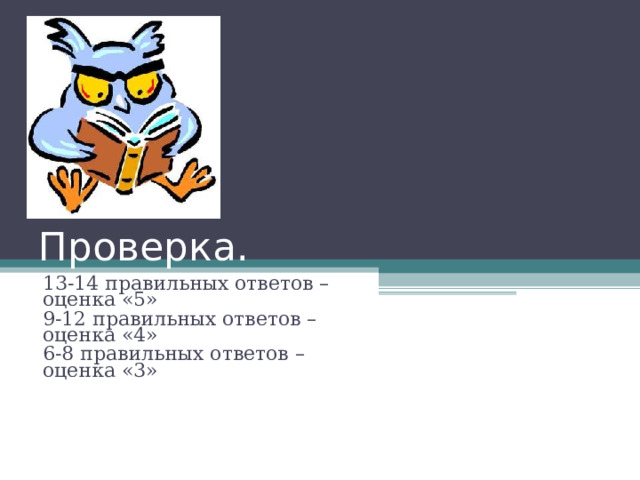 Проверка. 13-14 правильных ответов – оценка «5» 9-12 правильных ответов – оценка «4» 6-8 правильных ответов – оценка «3» 