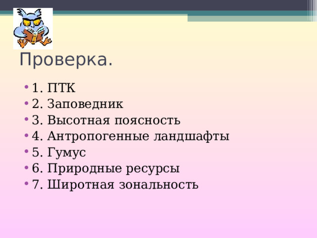 Проверка. 1. ПТК 2. Заповедник 3. Высотная поясность 4. Антропогенные ландшафты 5. Гумус 6. Природные ресурсы 7. Широтная зональность 