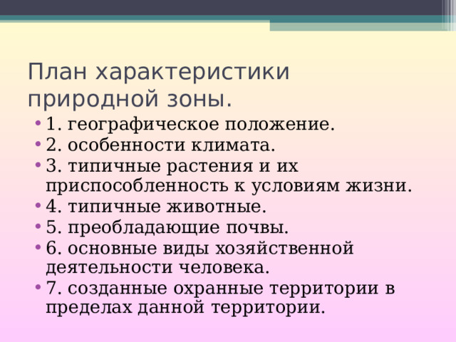 План характеристики природной зоны. 1. географическое положение. 2. особенности климата. 3. типичные растения и их приспособленность к условиям жизни. 4. типичные животные. 5. преобладающие почвы. 6. основные виды хозяйственной деятельности человека. 7. созданные охранные территории в пределах данной территории. 