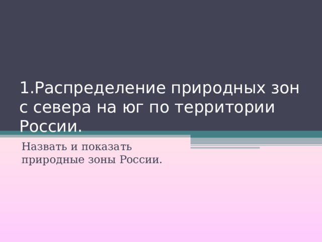 1.Распределение природных зон с севера на юг по территории России. Назвать и показать природные зоны России. 