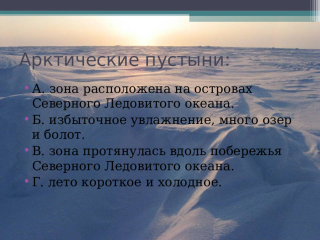 Арктические пустыни: А. зона расположена на островах Северного Ледовитого океана. Б. избыточное увлажнение, много озер и болот. В. зона протянулась вдоль побережья Северного Ледовитого океана. Г. лето короткое и холодное. 