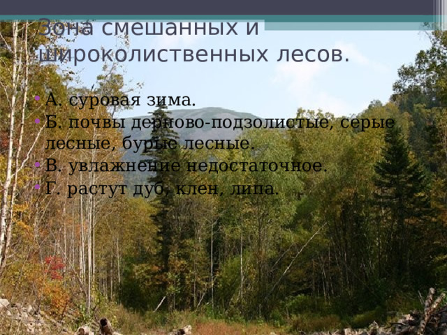 Зона смешанных и широколиственных лесов. А. суровая зима. Б. почвы дерново-подзолистые, серые лесные, бурые лесные. В. увлажнение недостаточное. Г. растут дуб, клен, липа. 