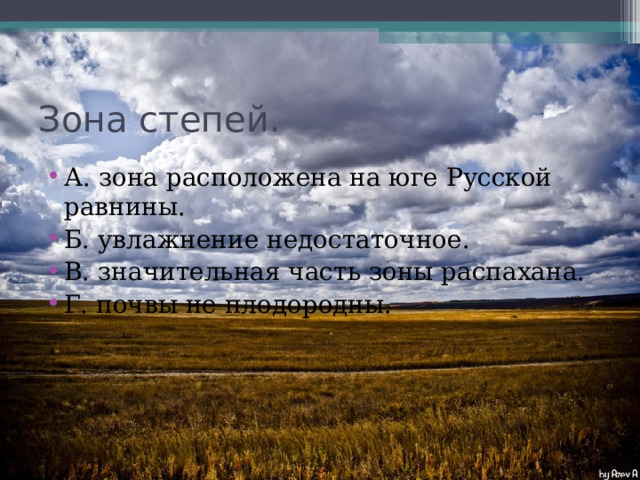 Зона степей. А. зона расположена на юге Русской равнины. Б. увлажнение недостаточное. В. значительная часть зоны распахана. Г. почвы не плодородны. 