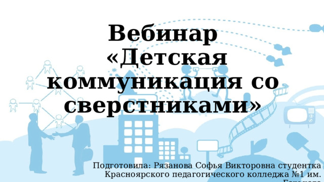 Вебинар  «Детская коммуникация со сверстниками» Подготовила: Рязанова Софья Викторовна студентка Красноярского педагогического колледжа №1 им. Горького 