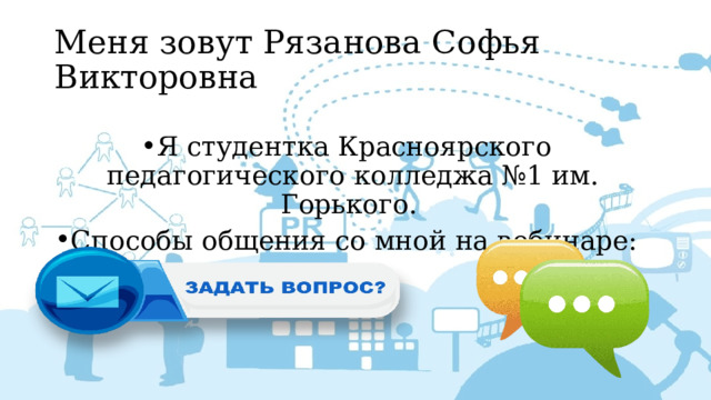 Меня зовут Рязанова Софья Викторовна Я студентка Красноярского педагогического колледжа №1 им. Горького. Способы общения со мной на вебинаре: 