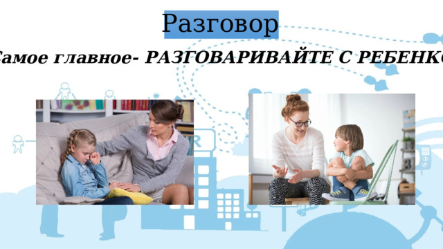 Разговор Самое главное- РАЗГОВАРИВАЙТЕ С РЕБЕНКОМ! 
