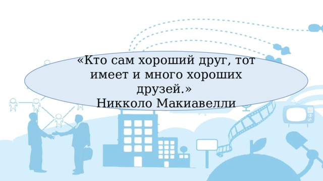 «Кто сам хороший друг, тот имеет и много хороших друзей.» Никколо Макиавелли 