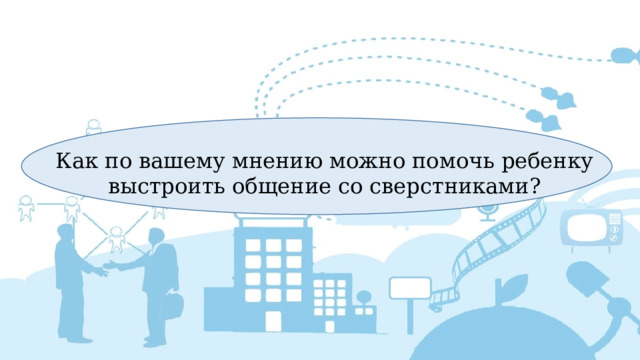 Как по вашему мнению можно помочь ребенку выстроить общение со сверстниками? 